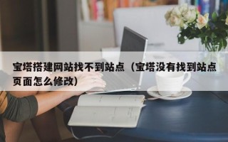 临清宝塔搭建网站找不到站点（宝塔没有找到站点页面怎么修改）