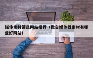 临清媒体素材筛选网站推荐（做自媒体找素材有哪些好网站）