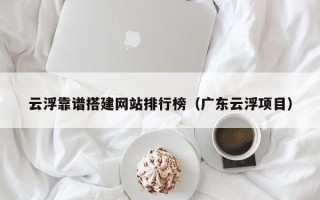 临清云浮靠谱搭建网站排行榜（广东云浮项目）
