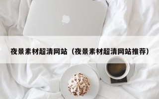 临清夜景素材超清网站（夜景素材超清网站推荐）