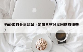 临清奶酪素材分享网站（奶酪素材分享网站有哪些）