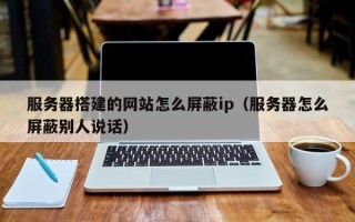 临清服务器搭建的网站怎么屏蔽ip（服务器怎么屏蔽别人说话）