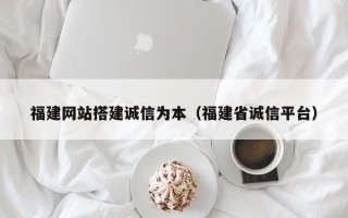 临清福建网站搭建诚信为本（福建省诚信平台）