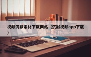 临清视频沉默素材下载网站（沉默视频app下载）