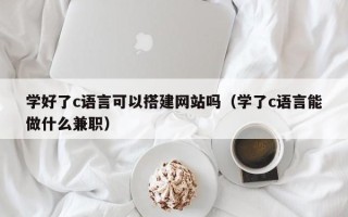 临清学好了c语言可以搭建网站吗（学了c语言能做什么兼职）