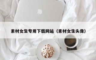 临清素材女生专用下载网站（素材女生头像）